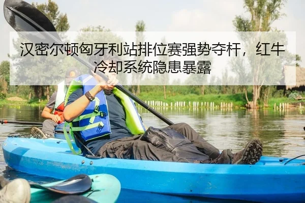汉密尔顿匈牙利站排位赛强势夺杆，红牛冷却系统隐患暴露